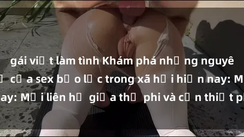 gái việt làm tình Khám phá những nguyên nhân và hậu quả của sex bạo lực trong xã hội hiện nay: Mối liên hệ giữa thị phi và cần thiết phải ngăn chặn.