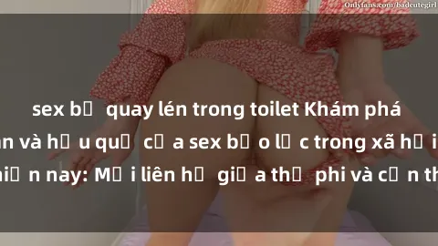 sex bị quay lén trong toilet Khám phá những nguyên nhân và hậu quả của sex bạo lực trong xã hội hiện nay: Mối liên hệ giữa thị phi và cần thiết phải ngăn chặn.