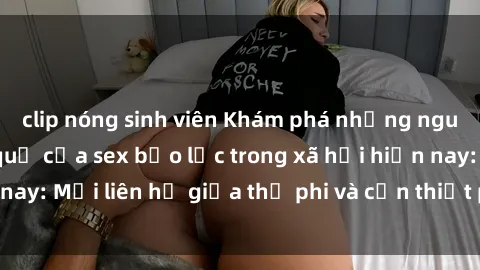 clip nóng sinh viên Khám phá những nguyên nhân và hậu quả của sex bạo lực trong xã hội hiện nay: Mối liên hệ giữa thị phi và cần thiết phải ngăn chặn.
