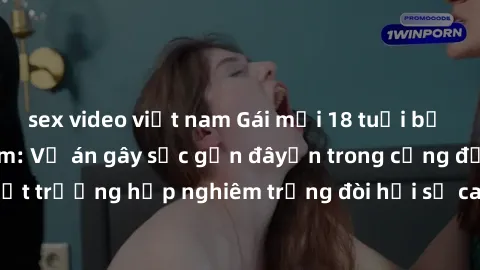 sex video việt nam Gái mới 18 tuổi bị trói và bị hiếp dâm: Vụ án gây sốc gần đâyến trong cộng đồng. Đây là một trường hợp nghiêm trọng đòi hỏi sự can thiệp mạnh mẽ từ phía công lý.