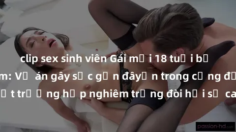 clip sex sinh viên Gái mới 18 tuổi bị trói và bị hiếp dâm: Vụ án gây sốc gần đâyến trong cộng đồng. Đây là một trường hợp nghiêm trọng đòi hỏi sự can thiệp mạnh mẽ từ phía công lý.