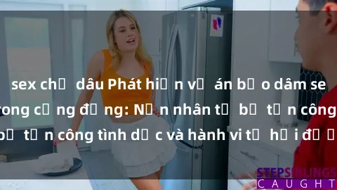 sex chị dâu Phát hiện vụ án bạo dâm sex gây chấn động trong cộng đồng: Nạn nhân tố bị tấn công tình dục và hành vi tệ hại được tiết lộ