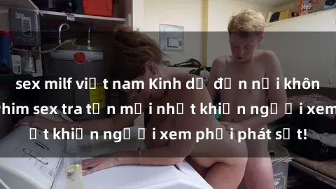 sex milf việt nam Kinh dị đến nỗi không thể tin nổi: Phim sex tra tấn mới nhất khiến người xem phải phát sốt!