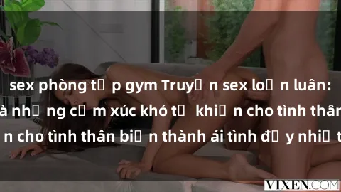 sex phòng tập gym Truyện sex loạn luân: Bí mật gia đình và những cảm xúc khó tả khiến cho tình thân biến thành ái tình đầy nhiệt huyết