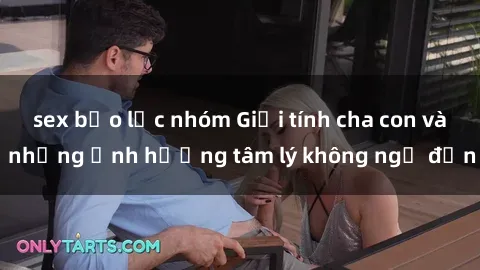 sex bạo lực nhóm Giới tính cha con và những ảnh hưởng tâm lý không ngờ đến