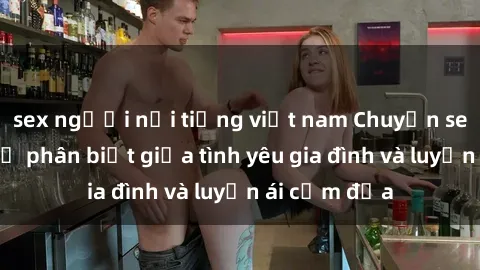 sex người nổi tiếng việt nam Chuyện sex mẹ con: Sự phân biệt giữa tình yêu gia đình và luyến ái cấm địa