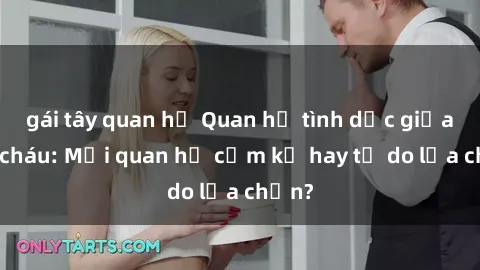 gái tây quan hệ Quan hệ tình dục giữa ông cháu: Mối quan hệ cấm kỵ hay tự do lựa chọn?