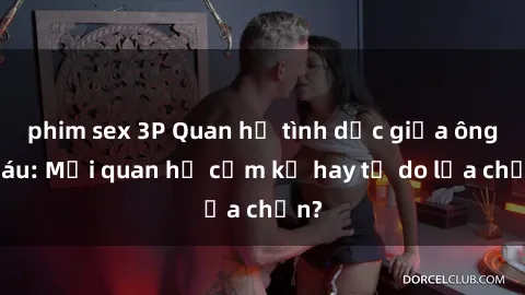 phim sex 3P Quan hệ tình dục giữa ông cháu: Mối quan hệ cấm kỵ hay tự do lựa chọn?