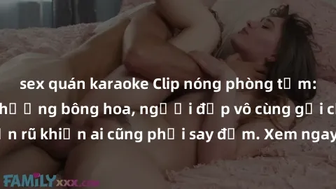 sex quán karaoke Clip nóng phòng tắm: Hít thở nồng nàn hương bông hoa, người đẹp vô cùng gợi cảm và quyến rũ khiến ai cũng phải say đắm. Xem ngay để trải nghiệm điều đặc biệt!