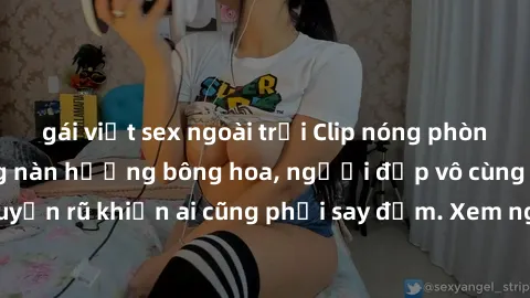 gái việt sex ngoài trời Clip nóng phòng tắm: Hít thở nồng nàn hương bông hoa, người đẹp vô cùng gợi cảm và quyến rũ khiến ai cũng phải say đắm. Xem ngay để trải nghiệm điều đặc biệt!