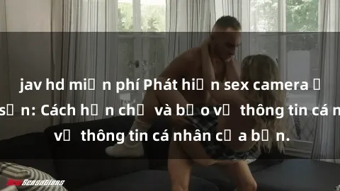 jav hd miễn phí Phát hiện sex camera ẩn trong khách sạn: Cách hạn chế và bảo vệ thông tin cá nhân của bạn.