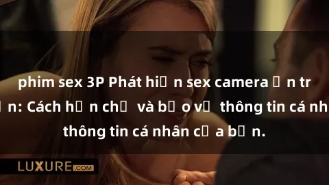 phim sex 3P Phát hiện sex camera ẩn trong khách sạn: Cách hạn chế và bảo vệ thông tin cá nhân của bạn.