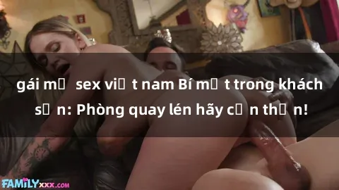 gái mỹ sex việt nam Bí mật trong khách sạn: Phòng quay lén hãy cẩn thận!