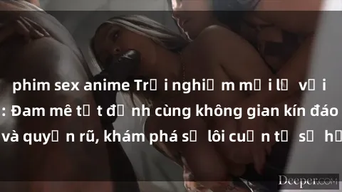 phim sex anime Trải nghiệm mới lạ với sex phòng thay đồ: Đam mê tột đỉnh cùng không gian kín đáo và quyến rũ, khám phá sự lôi cuốn từ sự hấp dẫn của nơi này.