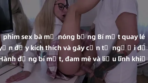 phim sex bà mẹ nóng bỏng Bí mật quay lén làm tình: Câu chuyện đầy kích thích và gây cấn từ người đứng sau camera. Hành động bí mật, đam mê và liều lĩnh khiến cho tình yêu trở nên mãnh liệt hơn bao giờ