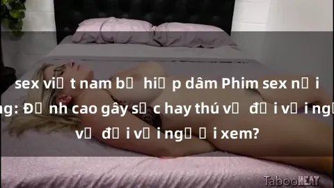 sex việt nam bị hiếp dâm Phim sex nơi công cộng: Đỉnh cao gây sốc hay thú vị đối với người xem?