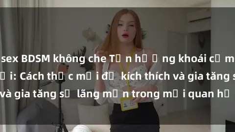 sex BDSM không che Tận hưởng khoái cảm với sex ngoài trời: Cách thức mới để kích thích và gia tăng sự lãng mạn trong mối quan hệ của bạn!