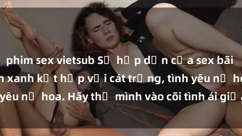 phim sex vietsub Sự hấp dẫn của sex bãi biển: Khi sóng biển xanh kết hợp với cát trắng, tình yêu nở hoa. Hãy thả mình vào cõi tình ái giữa sóng biển!