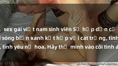 sex gái việt nam sinh viên Sự hấp dẫn của sex bãi biển: Khi sóng biển xanh kết hợp với cát trắng, tình yêu nở hoa. Hãy thả mình vào cõi tình ái giữa sóng biển!