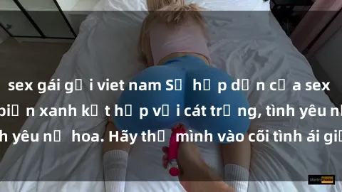 sex gái gọi viet nam Sự hấp dẫn của sex bãi biển: Khi sóng biển xanh kết hợp với cát trắng, tình yêu nở hoa. Hãy thả mình vào cõi tình ái giữa sóng biển!