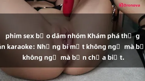 phim sex bạo dâm nhóm Khám phá thế giới sex ở quán karaoke: Những bí mật không ngờ mà bạn chưa biết.