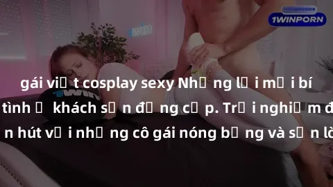 gái việt cosplay sexy Những lời mời bí mật: Gái Việt làm tình ở khách sạn đẳng cấp. Trải nghiệm độc đáo và cuốn hút với những cô gái nóng bỏng và sẵn lòng thỏa mãn mọi nhu cầu của bạn.