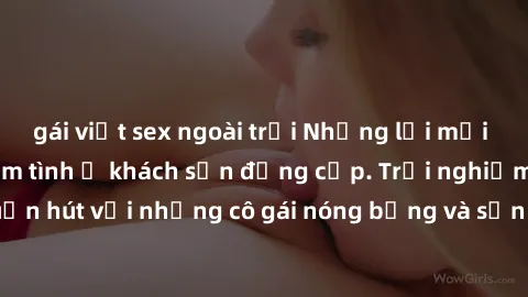gái việt sex ngoài trời Những lời mời bí mật: Gái Việt làm tình ở khách sạn đẳng cấp. Trải nghiệm độc đáo và cuốn hút với những cô gái nóng bỏng và sẵn lòng thỏa mãn mọi nhu cầu của bạn.