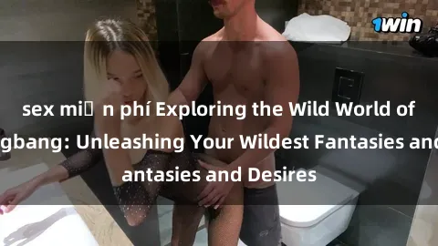 sex miễn phí Exploring the Wild World of Sex Gangbang: Unleashing Your Wildest Fantasies and Desires