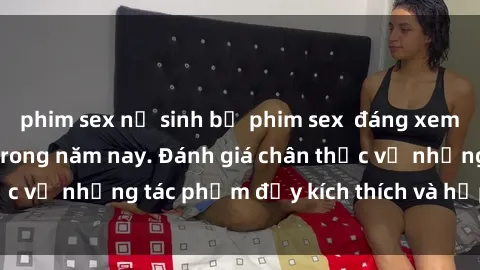 phim sex nữ sinh bộ phim sex  đáng xem không thể bỏ lỡ trong năm nay. Đánh giá chân thực về những tác phẩm đầy kích thích và hấp dẫn này.
