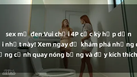 sex mỹ đen Vui chơi 4P cực kỳ hấp dẫn trong phim sex mới nhất này! Xem ngay để khám phá những cảnh quay nóng bỏng và đầy kích thích của bộ phim này!