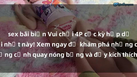 sex bãi biển Vui chơi 4P cực kỳ hấp dẫn trong phim sex mới nhất này! Xem ngay để khám phá những cảnh quay nóng bỏng và đầy kích thích của bộ phim này!