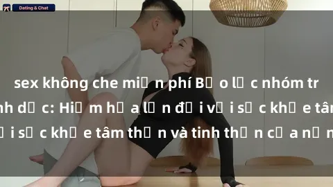 sex không che miễn phí Bạo lực nhóm trong các hành vi tình dục: Hiểm họa lớn đối với sức khỏe tâm thần và tinh thần của nạn nhân.