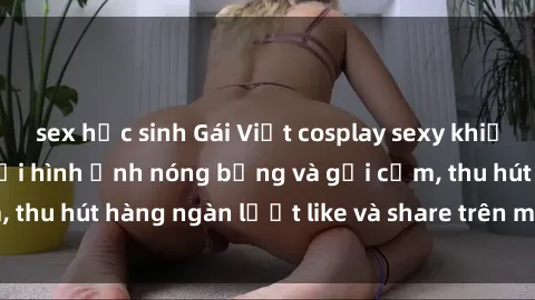 sex học sinh Gái Việt cosplay sexy khiến fan phát cuồng với hình ảnh nóng bỏng và gợi cảm, thu hút hàng ngàn lượt like và share trên mạng xã hội.