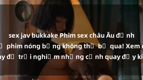 sex jav bukkake Phim sex châu Âu đỉnh cao: Top những bộ phim nóng bỏng không thể bỏ qua! Xem ngay để trải nghiệm những cảnh quay đầy kích thích và cuồng nhiệt.