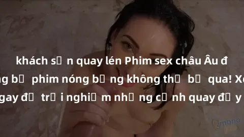 khách sạn quay lén Phim sex châu Âu đỉnh cao: Top những bộ phim nóng bỏng không thể bỏ qua! Xem ngay để trải nghiệm những cảnh quay đầy kích thích và cuồng nhiệt.
