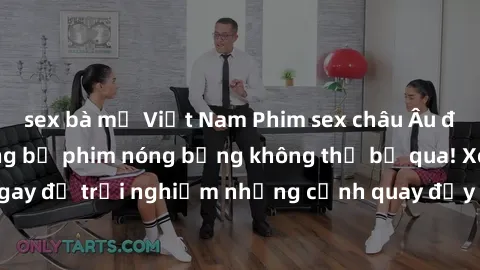 sex bà mẹ Việt Nam Phim sex châu Âu đỉnh cao: Top những bộ phim nóng bỏng không thể bỏ qua! Xem ngay để trải nghiệm những cảnh quay đầy kích thích và cuồng nhiệt.