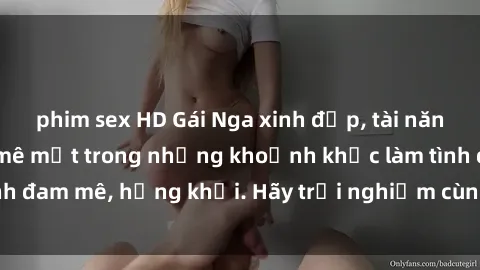 phim sex HD Gái Nga xinh đẹp, tài năng khiến bạn phải mê mệt trong những khoảnh khắc làm tình đam mê, hứng khởi. Hãy trải nghiệm cùng họ ngay hôm nay!