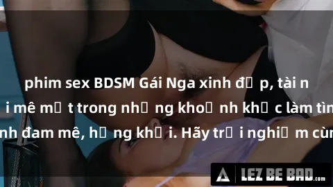 phim sex BDSM Gái Nga xinh đẹp, tài năng khiến bạn phải mê mệt trong những khoảnh khắc làm tình đam mê, hứng khởi. Hãy trải nghiệm cùng họ ngay hôm nay!