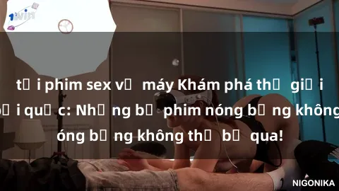 tải phim sex về máy Khám phá thế giới phim sex ngoại quốc: Những bộ phim nóng bỏng không thể bỏ qua!