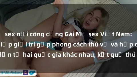 sex nơi công cộng Gái Mỹ sex Việt Nam: Khi nền công nghiệp giải trí gặp phong cách thú vị và hấp dẫn từ hai quốc gia khác nhau, kết quả thú vị không thể bỏ qua.