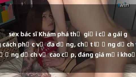 sex bác sĩ Khám phá thế giới của gái gọi Việt Nam: Phong cách phục vụ đa dạng, chất lượng dịch vụ cao cấp, đáng giá mọi khoản chi phí