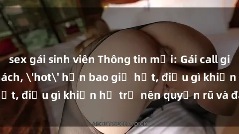sex gái sinh viên Thông tin mới: Gái call girl Việt Nam đắt khách, 'hot' hơn bao giờ hết, điều gì khiến họ trở nên quyến rũ và đáng chú ý?