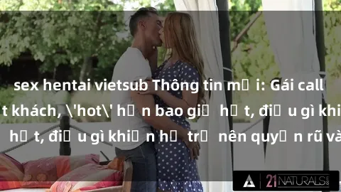 sex hentai vietsub Thông tin mới: Gái call girl Việt Nam đắt khách, 'hot' hơn bao giờ hết, điều gì khiến họ trở nên quyến rũ và đáng chú ý?