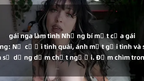 gái nga làm tình Những bí mật của gái Việt Nam dâm đãng: Nụ cười tinh quái, ánh mắt gợi tình và sự dụng dẫm chết người. Đắm chìm trong vòng xoay đam mê!