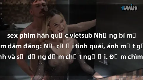 sex phim hàn quốc vietsub Những bí mật của gái Việt Nam dâm đãng: Nụ cười tinh quái, ánh mắt gợi tình và sự dụng dẫm chết người. Đắm chìm trong vòng xoay đam mê!