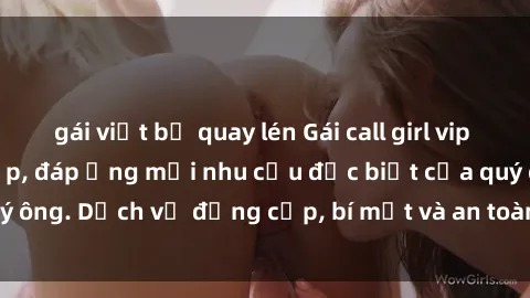 gái việt bị quay lén Gái call girl vip tư vấn chuyên nghiệp, đáp ứng mọi nhu cầu đặc biệt của quý ông. Dịch vụ đẳng cấp, bí mật và an toàn, hãy tìm hiểu ngay!