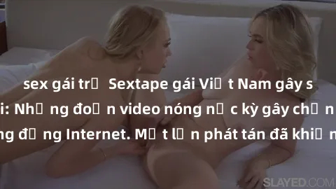 sex gái trẻ Sextape gái Việt Nam gây sốt trên mạng xã hội: Những đoạn video nóng nực kỳ gây chấn động cộng đồng Internet. Một lần phát tán đã khiến người xem không thể rời mắt.