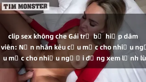 clip sex không che Gái trẻ bị hiếp dâm bạo lực trong công viên: Nạn nhân kêu cứu mặc cho nhiều người đứng xem lạnh lùng