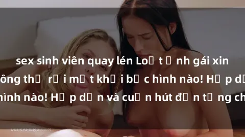 sex sinh viên quay lén Loạt ảnh gái xinh sex nóng bỏng, không thể rời mắt khỏi bức hình nào! Hấp dẫn và cuốn hút đến từng chi tiết.