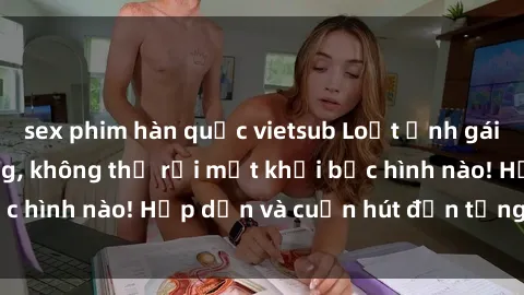 sex phim hàn quốc vietsub Loạt ảnh gái xinh sex nóng bỏng, không thể rời mắt khỏi bức hình nào! Hấp dẫn và cuốn hút đến từng chi tiết.